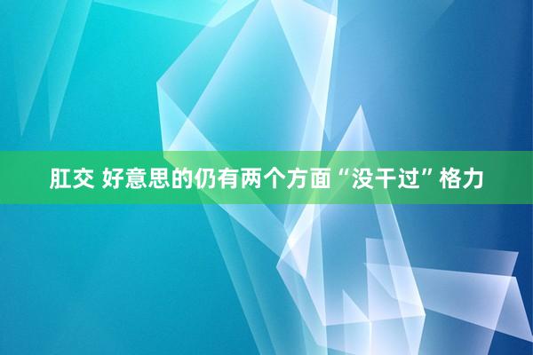 肛交 好意思的仍有两个方面“没干过”格力