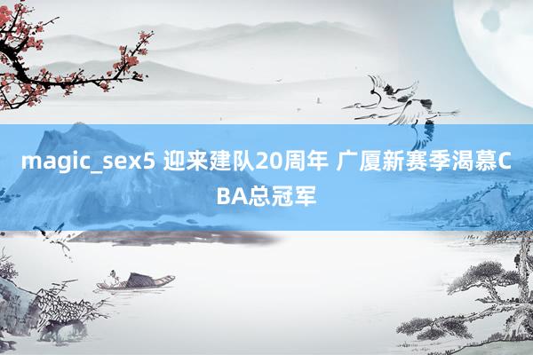 magic_sex5 迎来建队20周年 广厦新赛季渴慕CBA总冠军