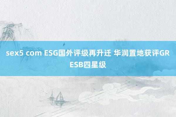 sex5 com ESG国外评级再升迁 华润置地获评GRESB四星级