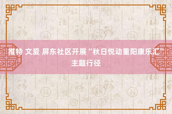 推特 文爱 屏东社区开展“秋日悦动重阳康乐汇”主题行径