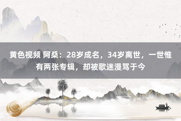 黄色视频 阿桑：28岁成名，34岁离世，一世惟有两张专辑，却被歌迷漫骂于今