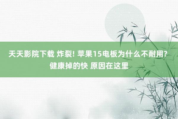 天天影院下载 炸裂! 苹果15电板为什么不耐用? 健康掉的快 原因在这里