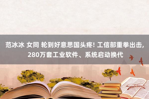 范冰冰 女同 轮到好意思国头疼! 工信部重拳出击, 280万套工业软件、系统启动换代