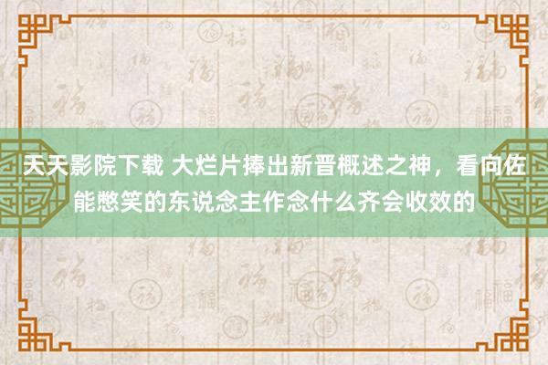 天天影院下载 大烂片捧出新晋概述之神，看向佐能憋笑的东说念主作念什么齐会收效的