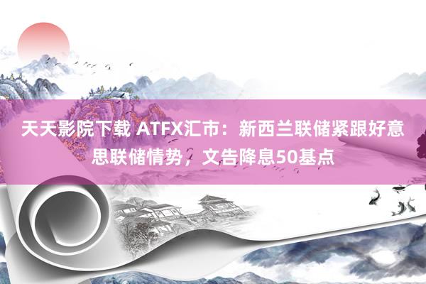 天天影院下载 ATFX汇市：新西兰联储紧跟好意思联储情势，文告降息50基点