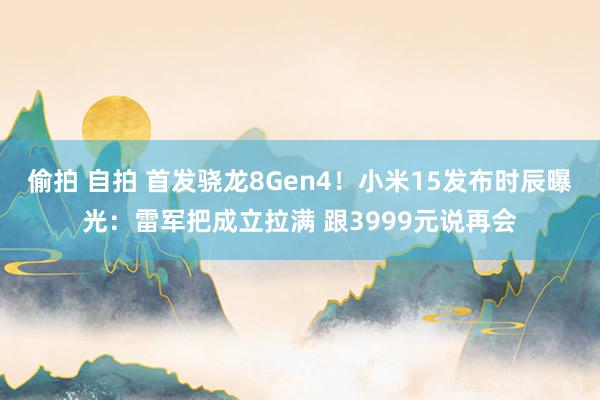 偷拍 自拍 首发骁龙8Gen4！小米15发布时辰曝光：雷军把成立拉满 跟3999元说再会