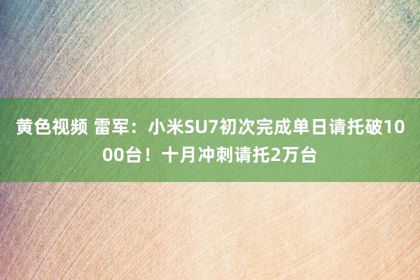 黄色视频 雷军：小米SU7初次完成单日请托破1000台！十月冲刺请托2万台