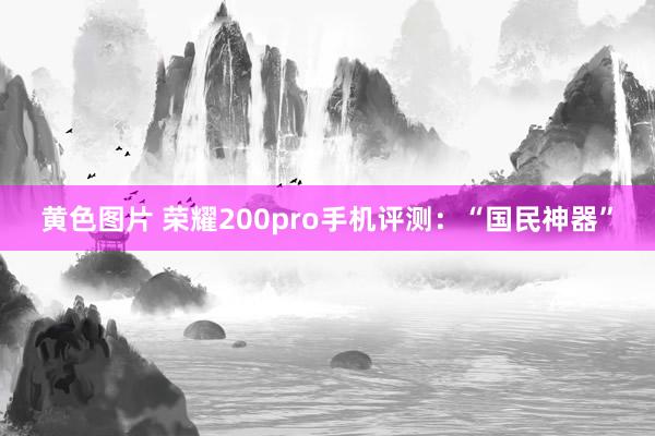 黄色图片 荣耀200pro手机评测：“国民神器”