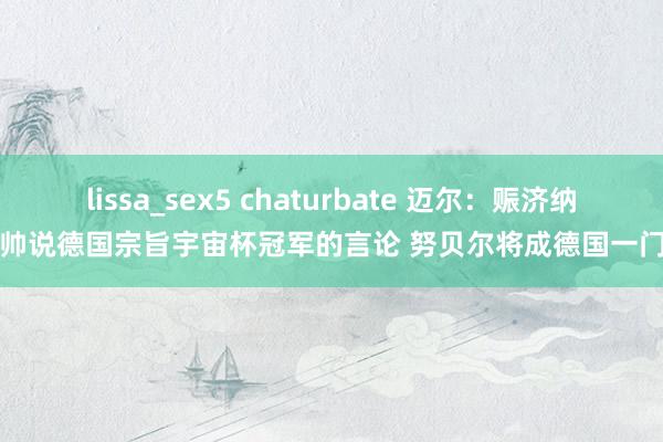 lissa_sex5 chaturbate 迈尔：赈济纳帅说德国宗旨宇宙杯冠军的言论 努贝尔将成德国