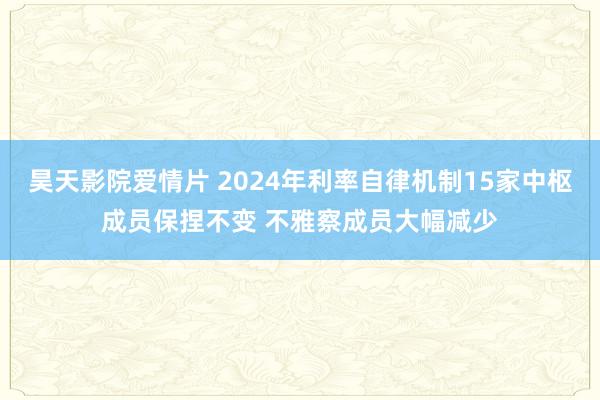 昊天影院爱情片 2024年利率自律机制15家中枢成员保捏不变 不雅察成员大幅减少