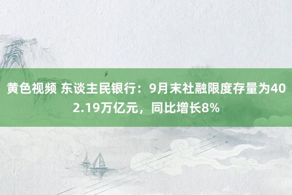 黄色视频 东谈主民银行：9月末社融限度存量为402.19万亿元，同比增长8%