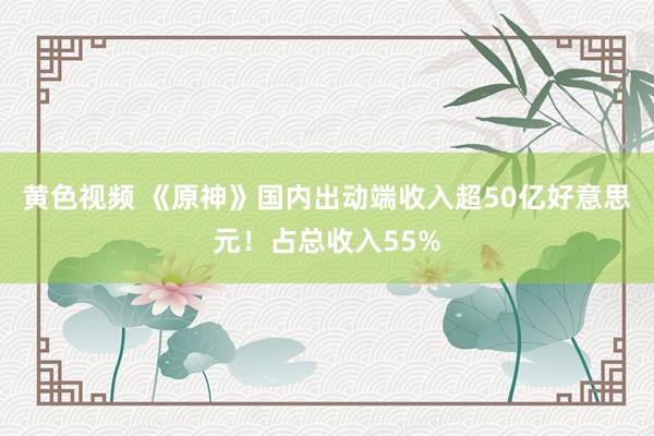 黄色视频 《原神》国内出动端收入超50亿好意思元！占总收入55%