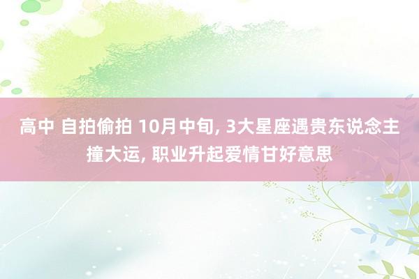 高中 自拍偷拍 10月中旬, 3大星座遇贵东说念主撞大运, 职业升起爱情甘好意思