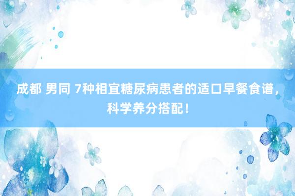 成都 男同 7种相宜糖尿病患者的适口早餐食谱，科学养分搭配！