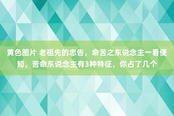 黄色图片 老祖先的忠告，命苦之东说念主一看便知，苦命东说念主有3种特征，你占了几个