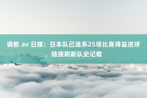 调教 av 日媒：日本队已连系25场比赛得益进球，链接刷新队史记载