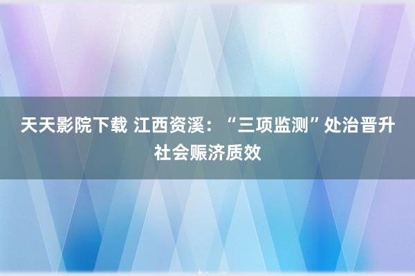 天天影院下载 江西资溪：“三项监测”处治晋升社会赈济质效