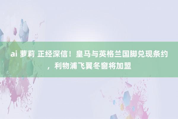 ai 萝莉 正经深信！皇马与英格兰国脚兑现条约，利物浦飞翼冬窗将加盟