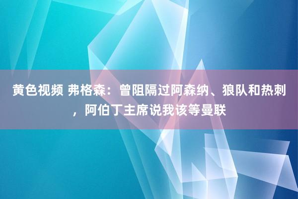 黄色视频 弗格森：曾阻隔过阿森纳、狼队和热刺，阿伯丁主席说我该等曼联