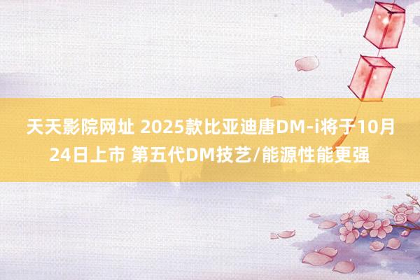 天天影院网址 2025款比亚迪唐DM-i将于10月24日上市 第五代DM技艺/能源性能更强