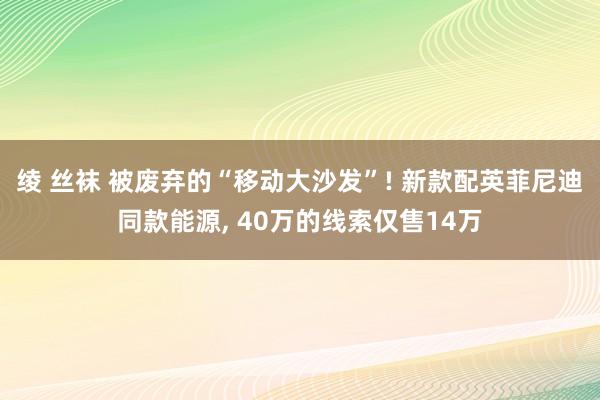 绫 丝袜 被废弃的“移动大沙发”! 新款配英菲尼迪同款能源, 40万的线索仅售14万