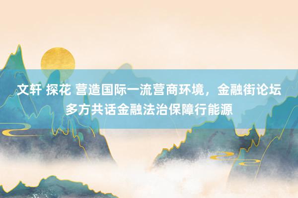 文轩 探花 营造国际一流营商环境，金融街论坛多方共话金融法治保障行能源