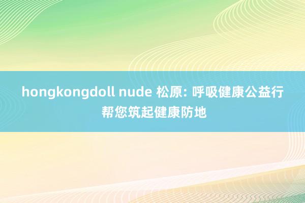 hongkongdoll nude 松原: 呼吸健康公益行 帮您筑起健康防地