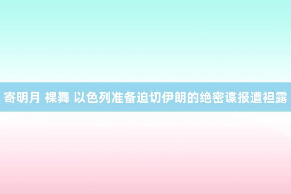 寄明月 裸舞 以色列准备迫切伊朗的绝密谍报遭袒露