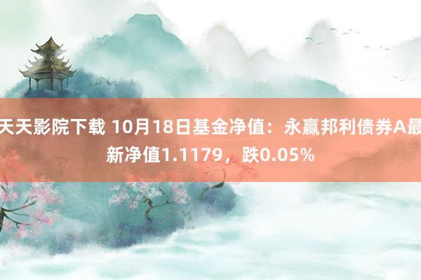 天天影院下载 10月18日基金净值：永赢邦利债券A最新净值1.1179，跌0.05%