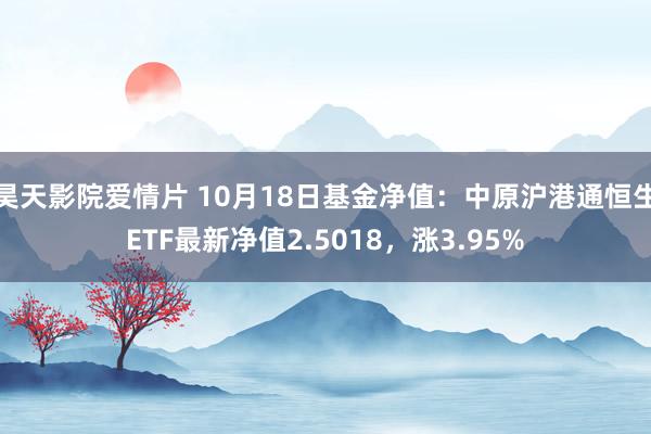 昊天影院爱情片 10月18日基金净值：中原沪港通恒生ETF最新净值2.5018，涨3.95%