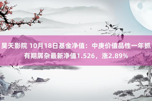 昊天影院 10月18日基金净值：中庚价值品性一年抓有期羼杂最新净值1.526，涨2.89%