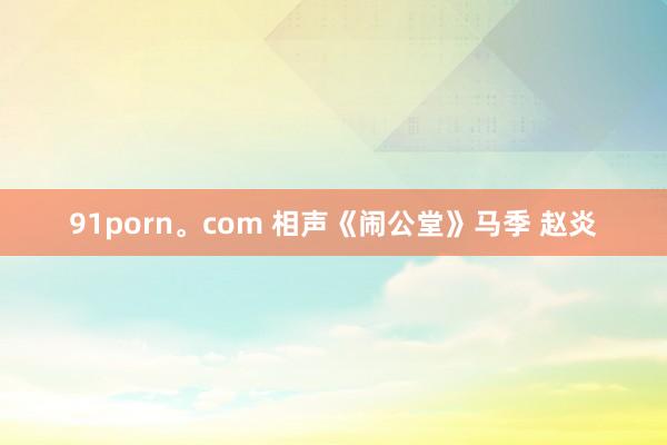 91porn。com 相声《闹公堂》马季 赵炎