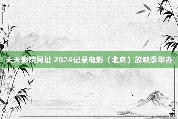 天天影院网址 2024记录电影（北京）放映季举办