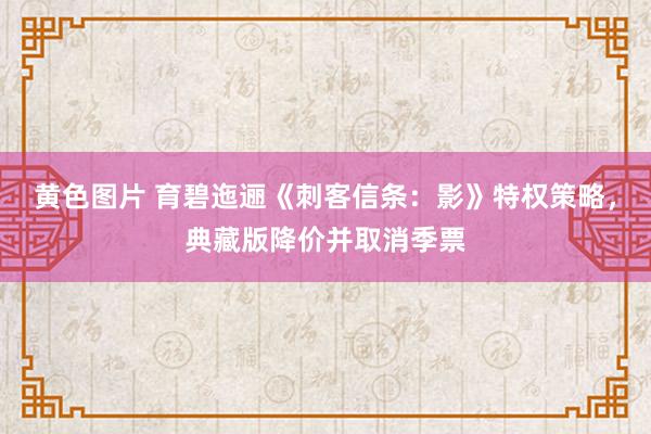 黄色图片 育碧迤逦《刺客信条：影》特权策略，典藏版降价并取消季票