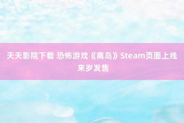 天天影院下载 恐怖游戏《离岛》Steam页面上线 来岁发售