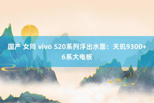 国产 女同 vivo S20系列浮出水面：天玑9300+6系大电板