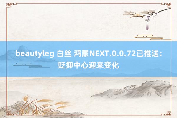 beautyleg 白丝 鸿蒙NEXT.0.0.72已推送：贬抑中心迎来变化