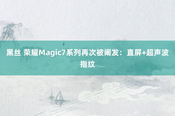 黑丝 荣耀Magic7系列再次被阐发：直屏+超声波指纹