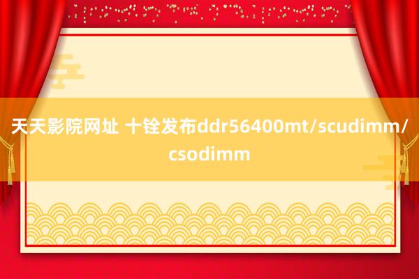 天天影院网址 十铨发布ddr56400mt/scudimm/csodimm