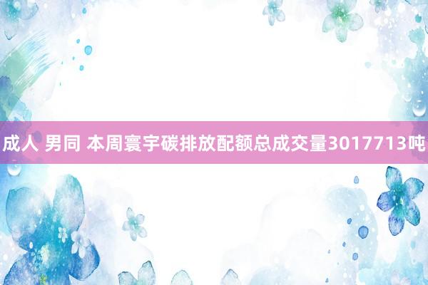 成人 男同 本周寰宇碳排放配额总成交量3017713吨