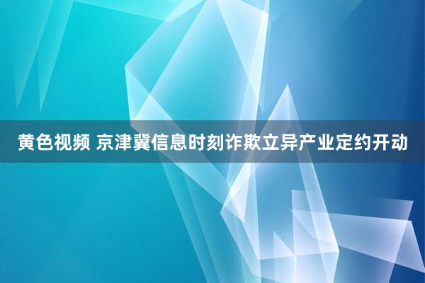 黄色视频 京津冀信息时刻诈欺立异产业定约开动