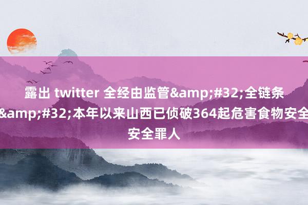 露出 twitter 全经由监管&#32;全链条治理&#32;本年以来山西已侦破364起危害食物安全罪人