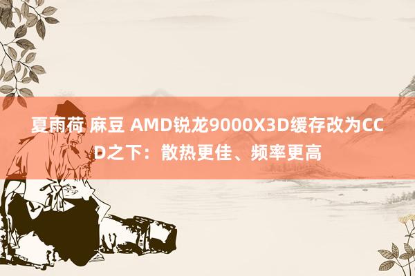 夏雨荷 麻豆 AMD锐龙9000X3D缓存改为CCD之下：散热更佳、频率更高