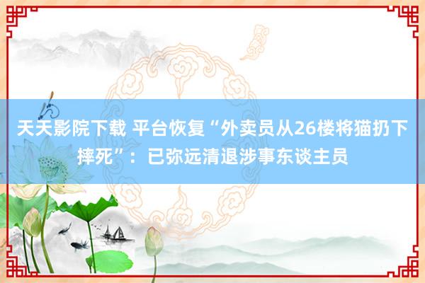 天天影院下载 平台恢复“外卖员从26楼将猫扔下摔死”：已弥远清退涉事东谈主员