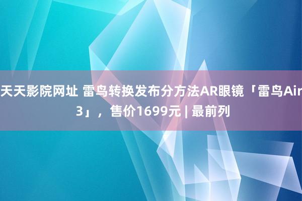 天天影院网址 雷鸟转换发布分方法AR眼镜「雷鸟Air 3」，售价1699元 | 最前列