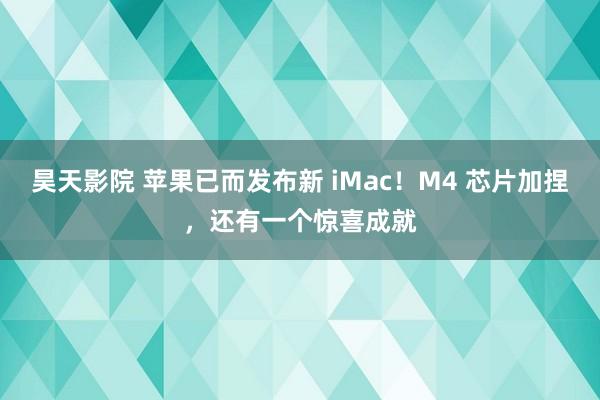 昊天影院 苹果已而发布新 iMac！M4 芯片加捏，还有一个惊喜成就