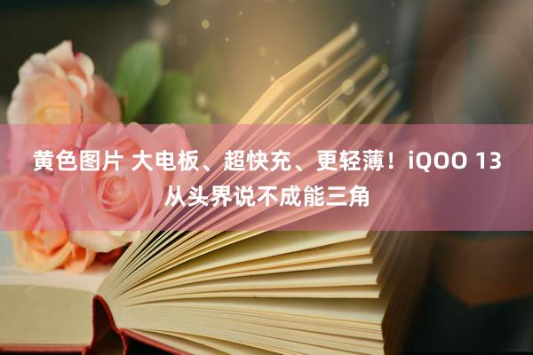 黄色图片 大电板、超快充、更轻薄！iQOO 13从头界说不成能三角