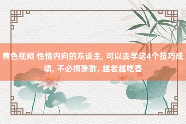 黄色视频 性情内向的东谈主, 可以去学这4个技巧成绩, 不必搞酬酢, 越老越吃香