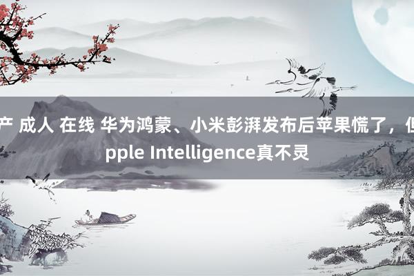 国产 成人 在线 华为鸿蒙、小米彭湃发布后苹果慌了，但Apple Intelligence真不灵