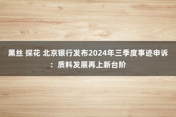 黑丝 探花 北京银行发布2024年三季度事迹申诉：质料发展再上新台阶